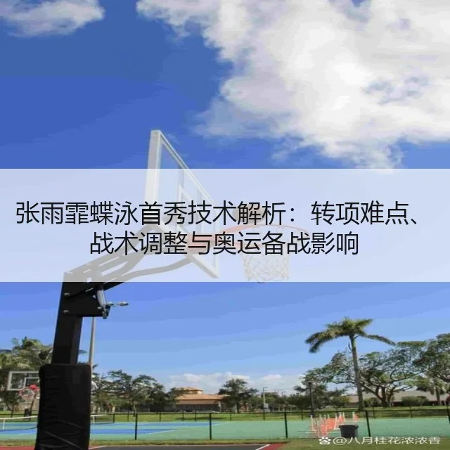 张雨霏蝶泳首秀技术解析：转项难点、战术调整与奥运备战影响